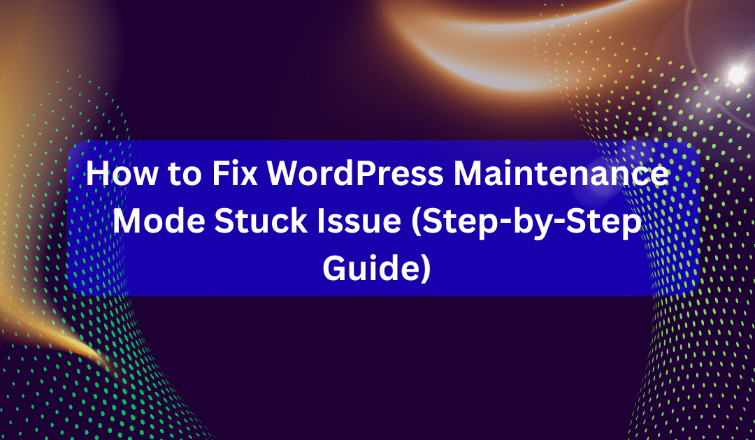 How to Fix WordPress Maintenance Mode Stuck Issue (Step-by-Step Guide)
