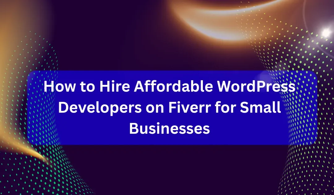 How to Hire Affordable WordPress Developers on Fiverr for Small Businesses