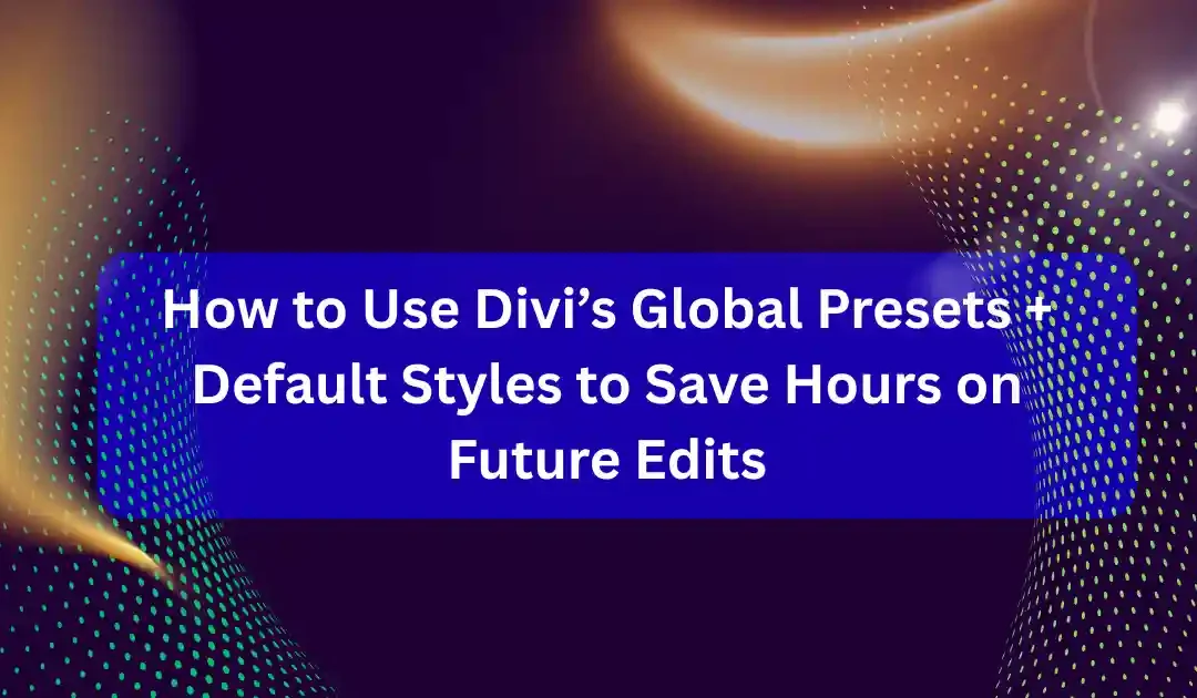 How to Use Divi’s Global Presets + Default Styles to Save Hours on Future Edits
